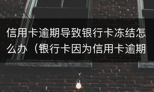 信用卡逾期导致银行卡冻结怎么办（银行卡因为信用卡逾期被冻结怎么办）