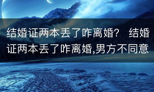 结婚证两本丢了咋离婚？ 结婚证两本丢了咋离婚,男方不同意