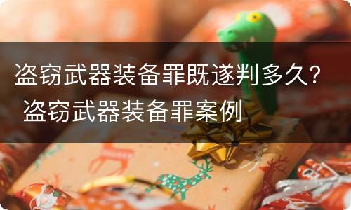 盗窃武器装备罪既遂判多久？ 盗窃武器装备罪案例