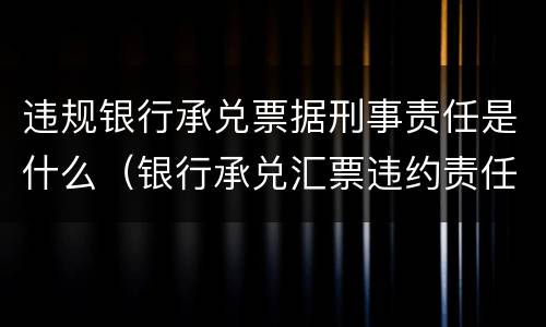 违规银行承兑票据刑事责任是什么（银行承兑汇票违约责任）
