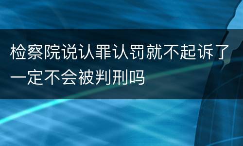 检察院说认罪认罚就不起诉了一定不会被判刑吗