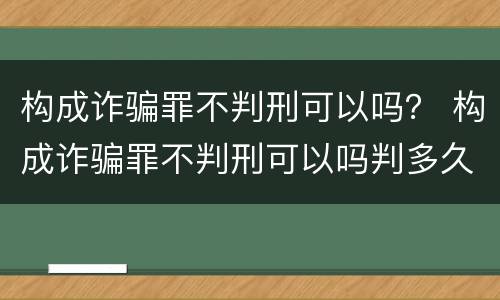 构成诈骗罪不判刑可以吗？ 构成诈骗罪不判刑可以吗判多久
