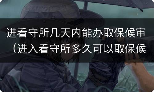 进看守所几天内能办取保候审（进入看守所多久可以取保候审）