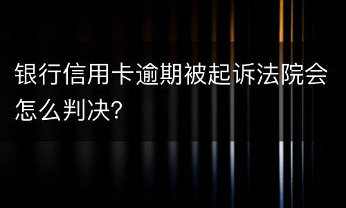 银行信用卡逾期被起诉法院会怎么判决？
