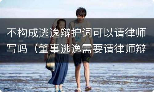 不构成逃逸辩护词可以请律师写吗（肇事逃逸需要请律师辩解吗）