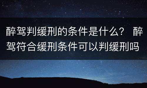 醉驾判缓刑的条件是什么？ 醉驾符合缓刑条件可以判缓刑吗