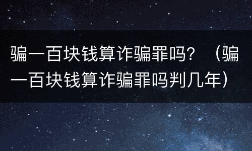 骗一百块钱算诈骗罪吗？（骗一百块钱算诈骗罪吗判几年）