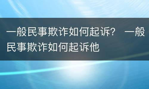 一般民事欺诈如何起诉？ 一般民事欺诈如何起诉他