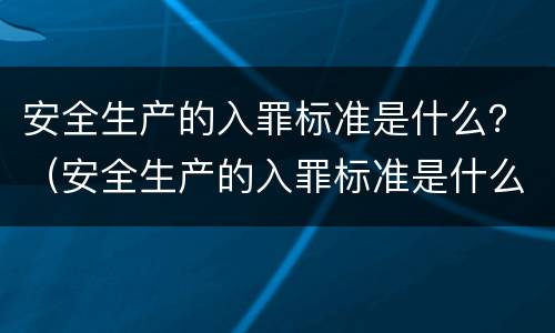 安全生产的入罪标准是什么？（安全生产的入罪标准是什么）