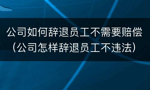 公司如何辞退员工不需要赔偿（公司怎样辞退员工不违法）