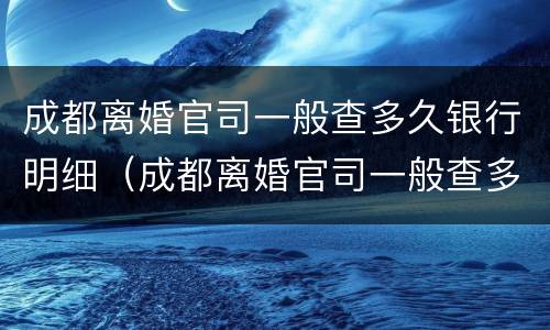 成都离婚官司一般查多久银行明细（成都离婚官司一般查多久银行明细呢）