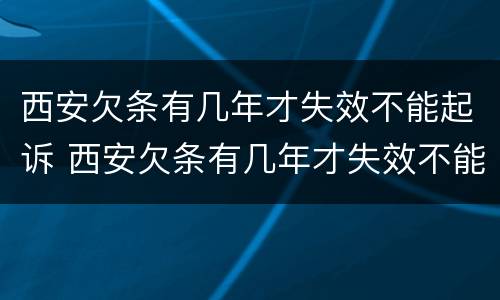 西安欠条有几年才失效不能起诉 西安欠条有几年才失效不能起诉法院