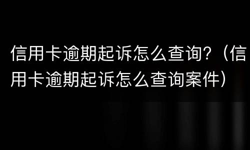 信用卡逾期起诉怎么查询?（信用卡逾期起诉怎么查询案件）