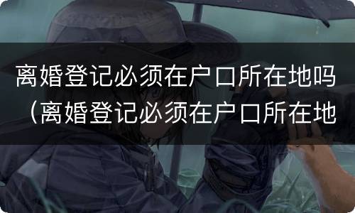 离婚登记必须在户口所在地吗（离婚登记必须在户口所在地吗怎么办）