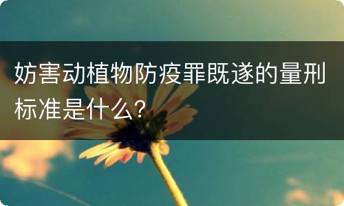 妨害动植物防疫罪既遂的量刑标准是什么？