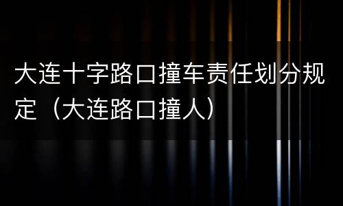 大连十字路口撞车责任划分规定（大连路口撞人）