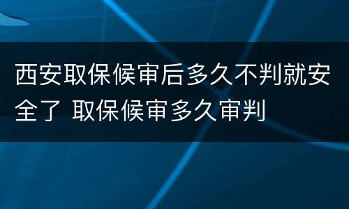 西安取保候审后多久不判就安全了 取保候审多久审判
