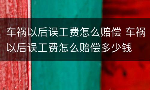 车祸以后误工费怎么赔偿 车祸以后误工费怎么赔偿多少钱