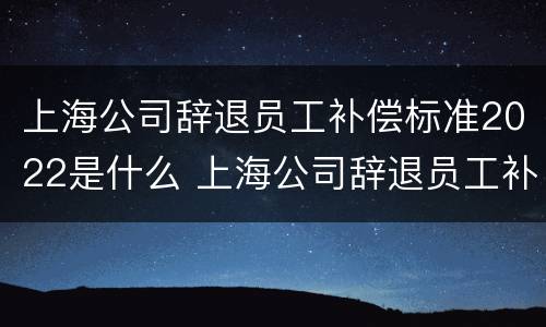 上海公司辞退员工补偿标准2022是什么 上海公司辞退员工补偿标准2022是什么意思
