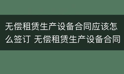 无偿租赁生产设备合同应该怎么签订 无偿租赁生产设备合同应该怎么签订才有效