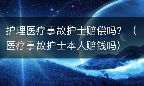 护理医疗事故护士赔偿吗？（医疗事故护士本人赔钱吗）