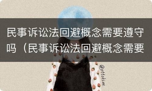 民事诉讼法回避概念需要遵守吗（民事诉讼法回避概念需要遵守吗）