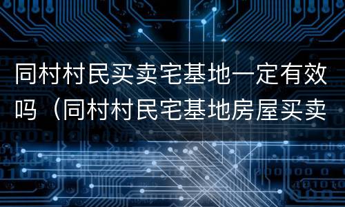 同村村民买卖宅基地一定有效吗（同村村民宅基地房屋买卖需要哪些手续）