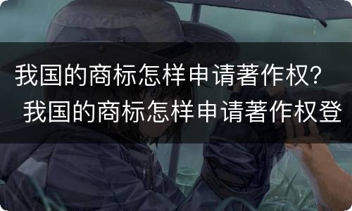我国的商标怎样申请著作权？ 我国的商标怎样申请著作权登记