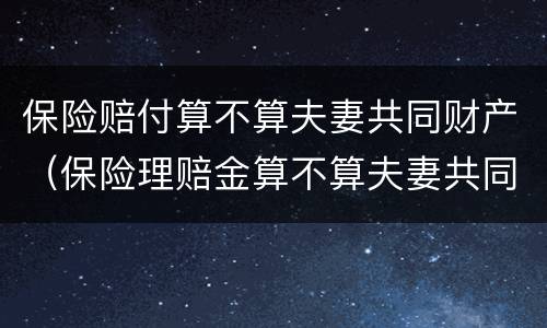 保险赔付算不算夫妻共同财产（保险理赔金算不算夫妻共同财产）