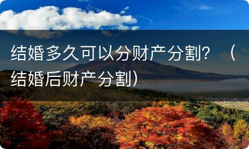 结婚多久可以分财产分割？（结婚后财产分割）