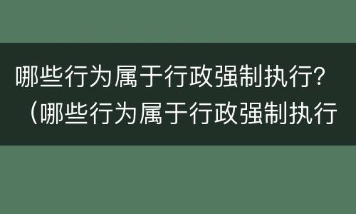 哪些行为属于行政强制执行？（哪些行为属于行政强制执行的特征）