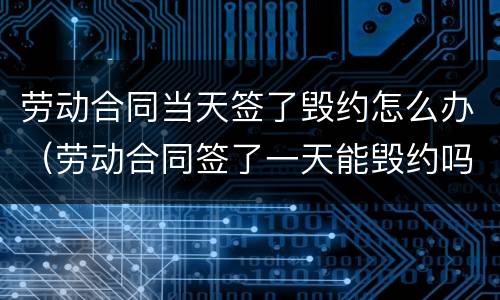 劳动合同当天签了毁约怎么办（劳动合同签了一天能毁约吗）