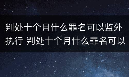 判处十个月什么罪名可以监外执行 判处十个月什么罪名可以监外执行呢