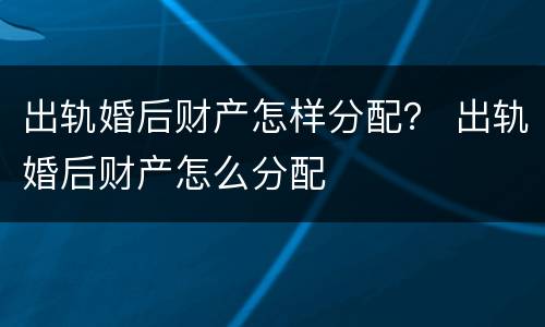 出轨婚后财产怎样分配？ 出轨婚后财产怎么分配