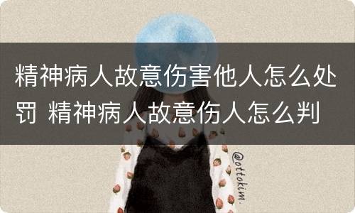 精神病人故意伤害他人怎么处罚 精神病人故意伤人怎么判
