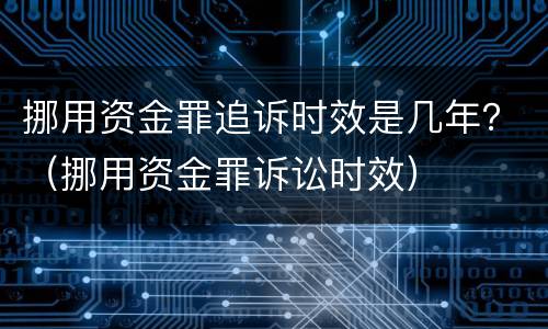 挪用资金罪追诉时效是几年？（挪用资金罪诉讼时效）