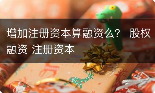 增加注册资本算融资么？ 股权融资 注册资本
