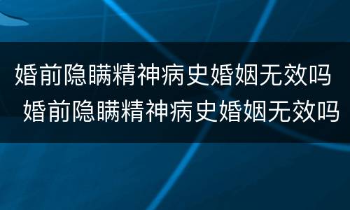 婚前隐瞒精神病史婚姻无效吗 婚前隐瞒精神病史婚姻无效吗女方