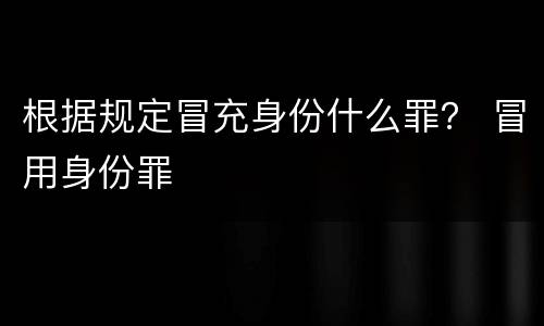 根据规定冒充身份什么罪？ 冒用身份罪