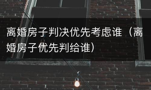 离婚房子判决优先考虑谁（离婚房子优先判给谁）