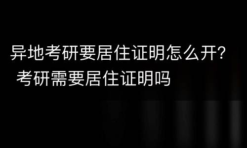 异地考研要居住证明怎么开？ 考研需要居住证明吗