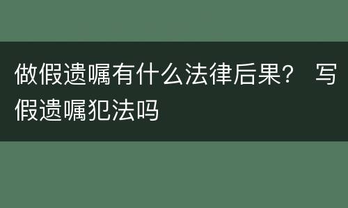 做假遗嘱有什么法律后果？ 写假遗嘱犯法吗