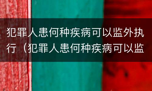 犯罪人患何种疾病可以监外执行（犯罪人患何种疾病可以监外执行呢）
