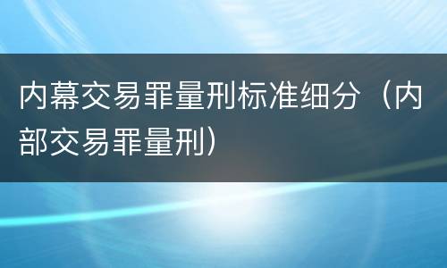 内幕交易罪量刑标准细分（内部交易罪量刑）