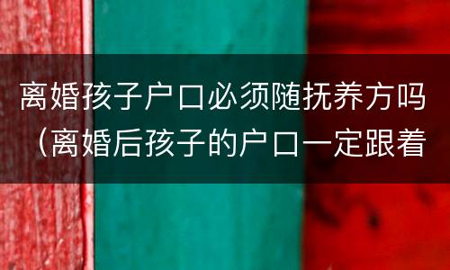 离婚孩子户口必须随抚养方吗（离婚后孩子的户口一定跟着抚养权吗）