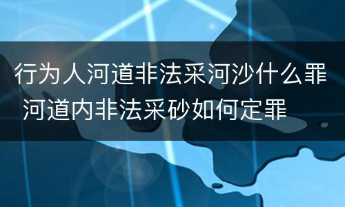 行为人河道非法采河沙什么罪 河道内非法采砂如何定罪
