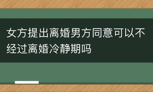 女方提出离婚男方同意可以不经过离婚冷静期吗