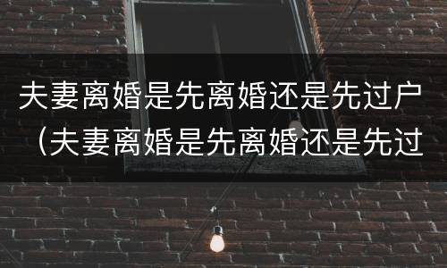 夫妻离婚是先离婚还是先过户（夫妻离婚是先离婚还是先过户再离婚）