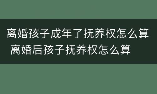 离婚孩子成年了抚养权怎么算 离婚后孩子抚养权怎么算