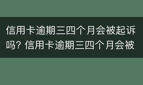 信用卡逾期三四个月会被起诉吗? 信用卡逾期三四个月会被起诉吗